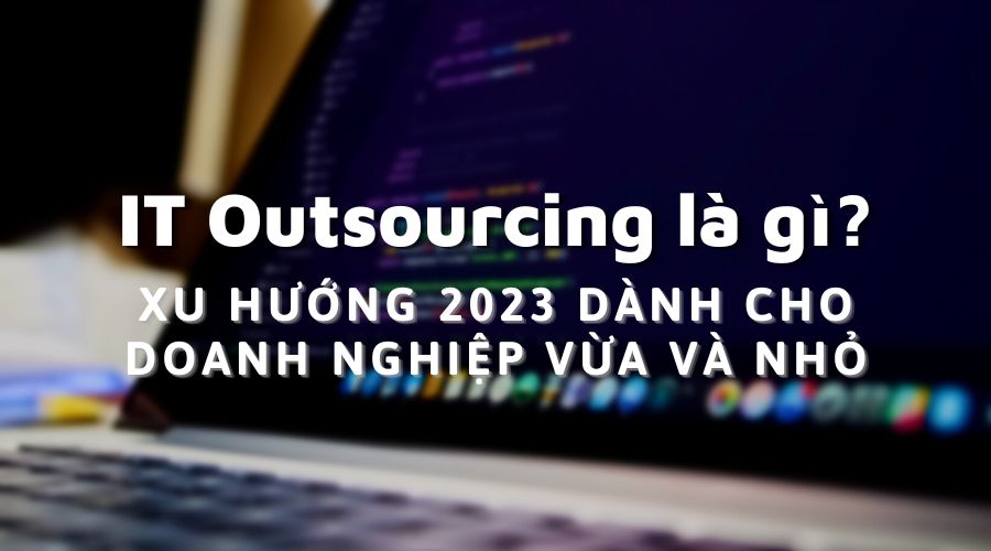 4 Lợi ích của IT Outsourcing | Xu hướng 2023 cho doanh nghiệp vừa và nhỏ